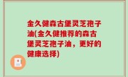 金久健森古堡灵芝孢子油(金久健推荐的森古堡灵芝孢子油，更好的健康选择)