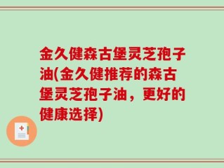 金久健森古堡灵芝孢子油(金久健推荐的森古堡灵芝孢子油，更好的健康选择)