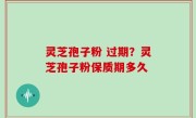 灵芝孢子粉 过期？灵芝孢子粉保质期多久