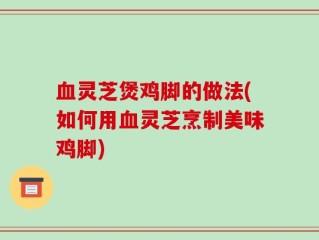 血灵芝煲鸡脚的做法(如何用血灵芝烹制美味鸡脚)