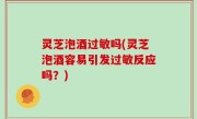 灵芝泡酒过敏吗(灵芝泡酒容易引发过敏反应吗？)