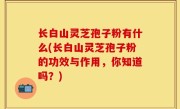 长白山灵芝孢子粉有什么(长白山灵芝孢子粉的功效与作用，你知道吗？)