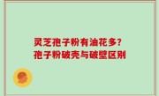 灵芝孢子粉有油花多？孢子粉破壳与破壁区别