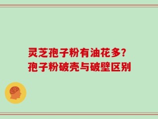 灵芝孢子粉有油花多？孢子粉破壳与破壁区别