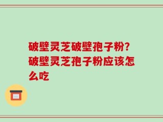 破壁灵芝破壁孢子粉？破壁灵芝孢子粉应该怎么吃