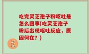 吃完灵芝孢子粉呕吐是怎么回事(吃灵芝孢子粉后出现呕吐反应，原因何在？)