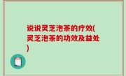 说说灵芝泡茶的疗效(灵芝泡茶的功效及益处)