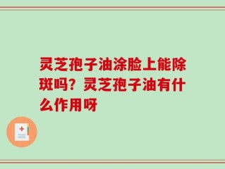 灵芝孢子油涂脸上能除斑吗？灵芝孢子油有什么作用呀