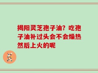 揭阳灵芝孢子油？吃孢子油补过头会不会燥热然后上火的呢