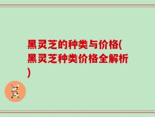 黑灵芝的种类与价格(黑灵芝种类价格全解析)