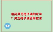 请问灵芝孢子油的吃法？灵芝孢子油正宗做法