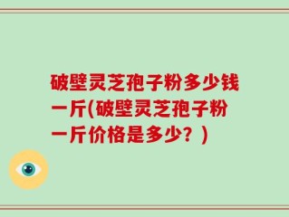 破壁灵芝孢子粉多少钱一斤(破壁灵芝孢子粉一斤价格是多少？)