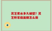 灵芝煮水多久破壁？灵芝粉家庭面膜怎么做