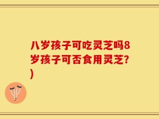 八岁孩子可吃灵芝吗8岁孩子可否食用灵芝？)