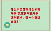 什么叫灵芝粉什么叫孢子粉(灵芝粉与孢子粉区别解析：哪一个更适合你？)