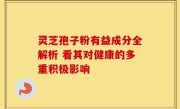 灵芝孢子粉有益成分全解析 看其对健康的多重积极影响