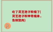 吃了灵芝孢子粉瘦了(灵芝孢子粉神奇瘦身，告别赘肉)