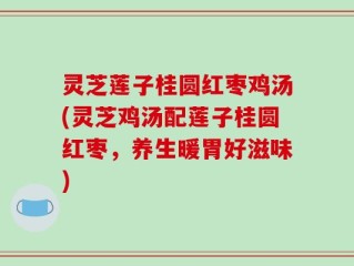 灵芝莲子桂圆红枣鸡汤(灵芝鸡汤配莲子桂圆红枣，养生暖胃好滋味)