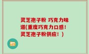 灵芝孢子粉 巧克力味道(重度巧克力口感！灵芝孢子粉供应！)