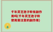 千年灵芝孢子粉有副作用吗(千年灵芝孢子粉使用需注意的副作用)