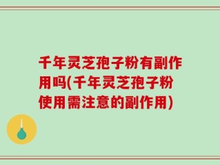 千年灵芝孢子粉有副作用吗(千年灵芝孢子粉使用需注意的副作用)