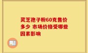 灵芝孢子粉60克售价多少 市场价格受哪些因素影响