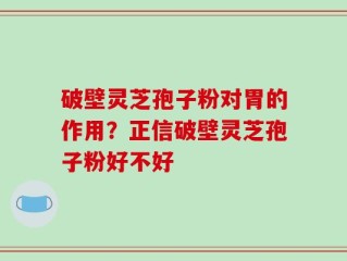 破壁灵芝孢子粉对胃的作用？正信破壁灵芝孢子粉好不好