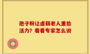 孢子粉让虚弱老人重拾活力？看看专家怎么说