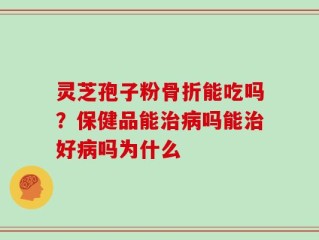灵芝孢子粉骨折能吃吗？保健品能治病吗能治好病吗为什么