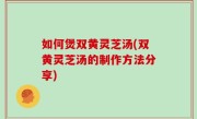 如何煲双黄灵芝汤(双黄灵芝汤的制作方法分享)