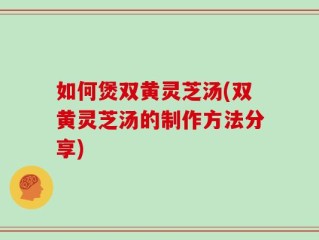 如何煲双黄灵芝汤(双黄灵芝汤的制作方法分享)