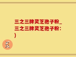 三之三牌灵芝孢子粉_三之三牌灵芝孢子粉：)