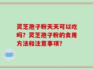 灵芝孢子粉天天可以吃吗？灵芝孢子粉的食用方法和注意事项？