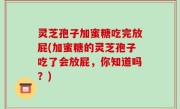 灵芝孢子加蜜糖吃完放屁(加蜜糖的灵芝孢子吃了会放屁，你知道吗？)