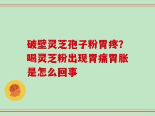 破壁灵芝孢子粉胃疼？喝灵芝粉出现胃痛胃胀是怎么回事