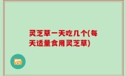 灵芝草一天吃几个(每天适量食用灵芝草)