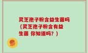 灵芝孢子粉含益生菌吗 (灵芝孢子粉含有益生菌 你知道吗？)