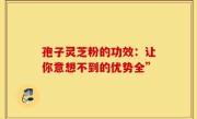 孢子灵芝粉的功效：让你意想不到的优势全”