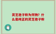 灵芝孢子粉为何物？什么是纯正的灵芝孢子粉
