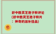 舒中胜灵芝孢子粉评论(舒中胜灵芝孢子粉片：神奇的滋补佳品)