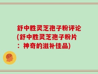 舒中胜灵芝孢子粉评论(舒中胜灵芝孢子粉片：神奇的滋补佳品)