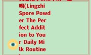 灵芝孢子粉和牛奶一起喝(Lingzhi Spore Powder The Perfect Addition to Your Daily Milk Routine)