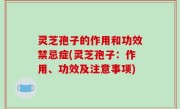 灵芝孢子的作用和功效禁忌症(灵芝孢子：作用、功效及注意事项)