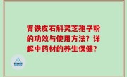肾铁皮石斛灵芝孢子粉的功效与使用方法？详解中药材的养生保健？