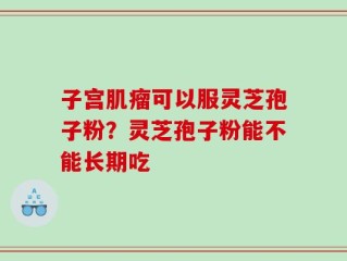 子宫肌瘤可以服灵芝孢子粉？灵芝孢子粉能不能长期吃