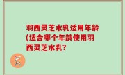 羽西灵芝水乳适用年龄(适合哪个年龄使用羽西灵芝水乳？