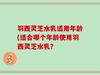羽西灵芝水乳适用年龄(适合哪个年龄使用羽西灵芝水乳？