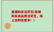 直播购买活灵芝(直播购买高品质活灵芝，线上选购优惠多！)