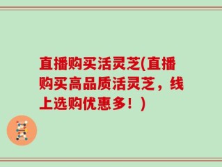 直播购买活灵芝(直播购买高品质活灵芝，线上选购优惠多！)
