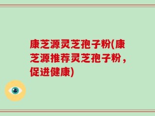 康芝源灵芝孢子粉(康芝源推荐灵芝孢子粉，促进健康)